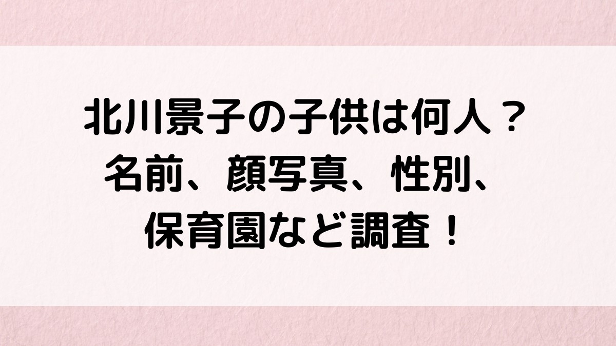 北川景子の子供は何人？名前、顔写真・画像、性別、保育園、第二子いつなのか調査！