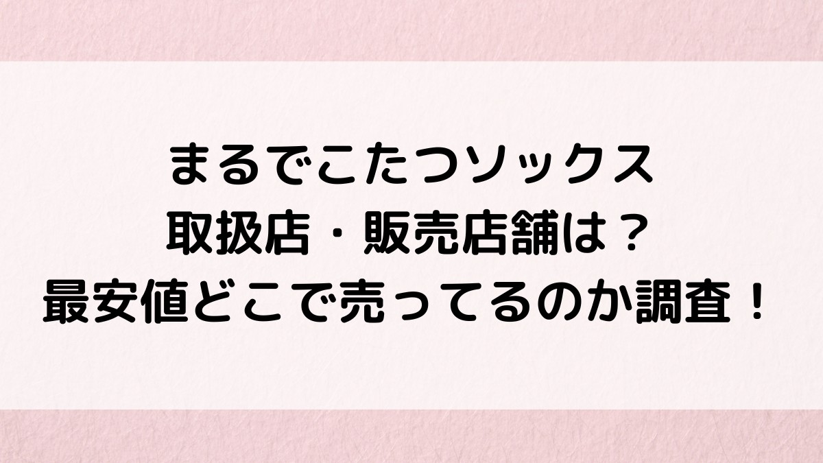 まるでこたつソックス取扱店・販売店舗はしまむらやロフト？最安値どこで売ってるのか調査！