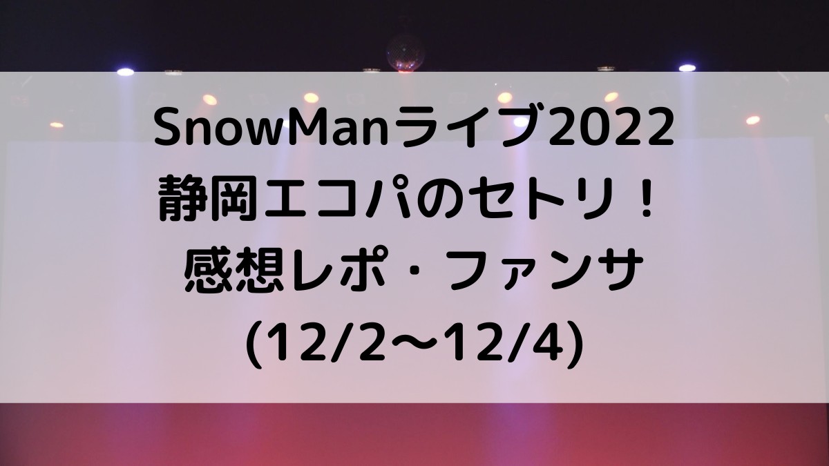 SnowManライブ2022静岡エコパのセトリ/曲順番！感想レポ・ファンサ(12/2〜12/4)