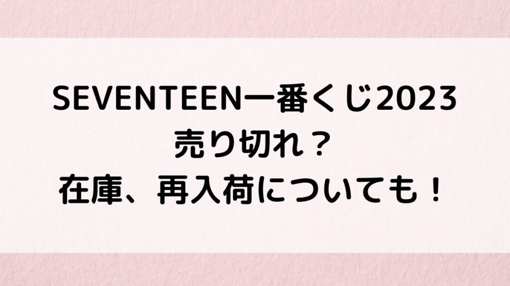 SEVENTEEN一番くじ2023売り切れ?在庫、再入荷についても!