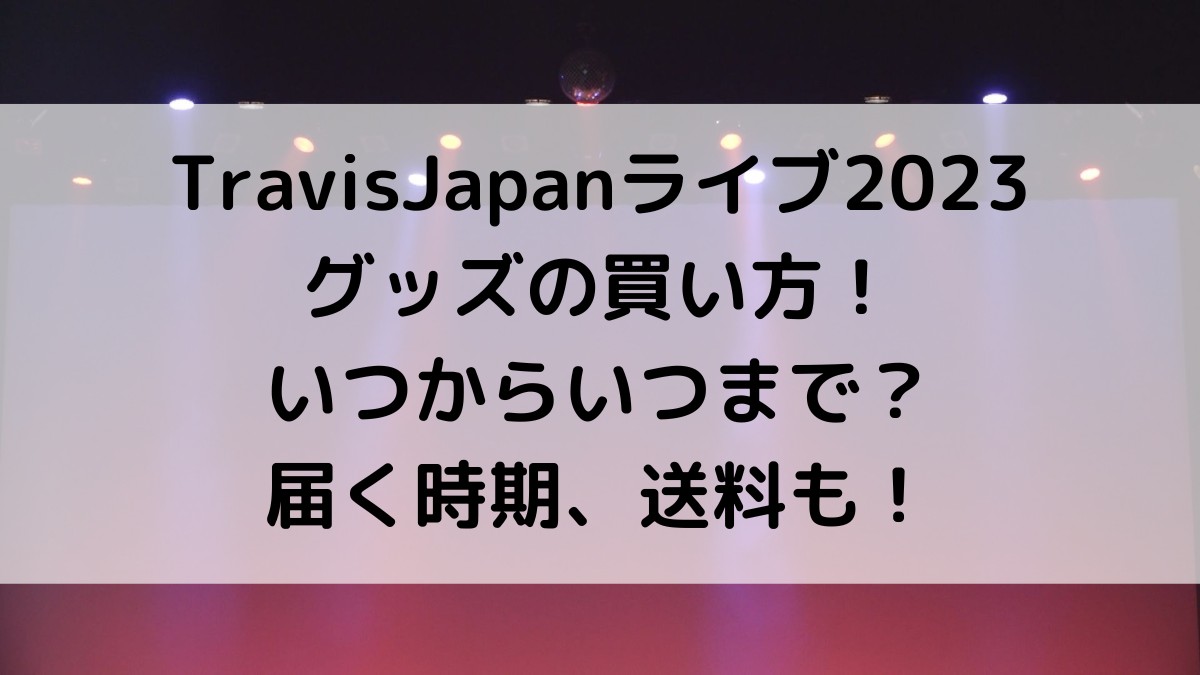 TravisJapan/ﾄﾗｼﾞｬﾗｲﾌﾞ2023グッズ買い方！ｵﾝﾗｲﾝいつからいつまで＆届く時期や送料は？