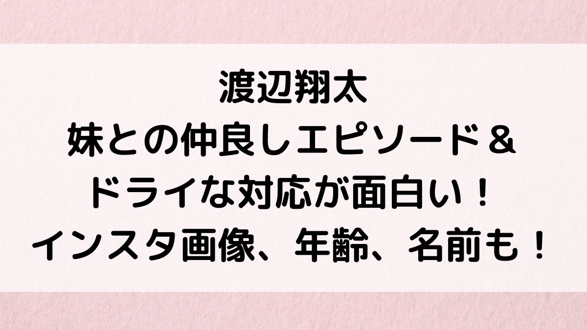 渡辺翔太の妹との仲良しエピソード&ドライな対応が面白い!インスタ画像、年齢、名前も!