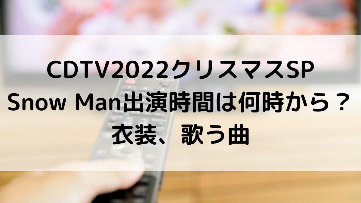 ｶｳﾝﾄﾀﾞｳﾝCDTV2022ｸﾘｽﾏｽSPSnowMan出演時間何時から？衣装、歌う曲、ﾌｧﾝの感想