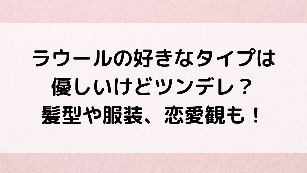 ラウールの好きなタイプは優しいけどツンデレ？髪型や服装、恋愛観も！