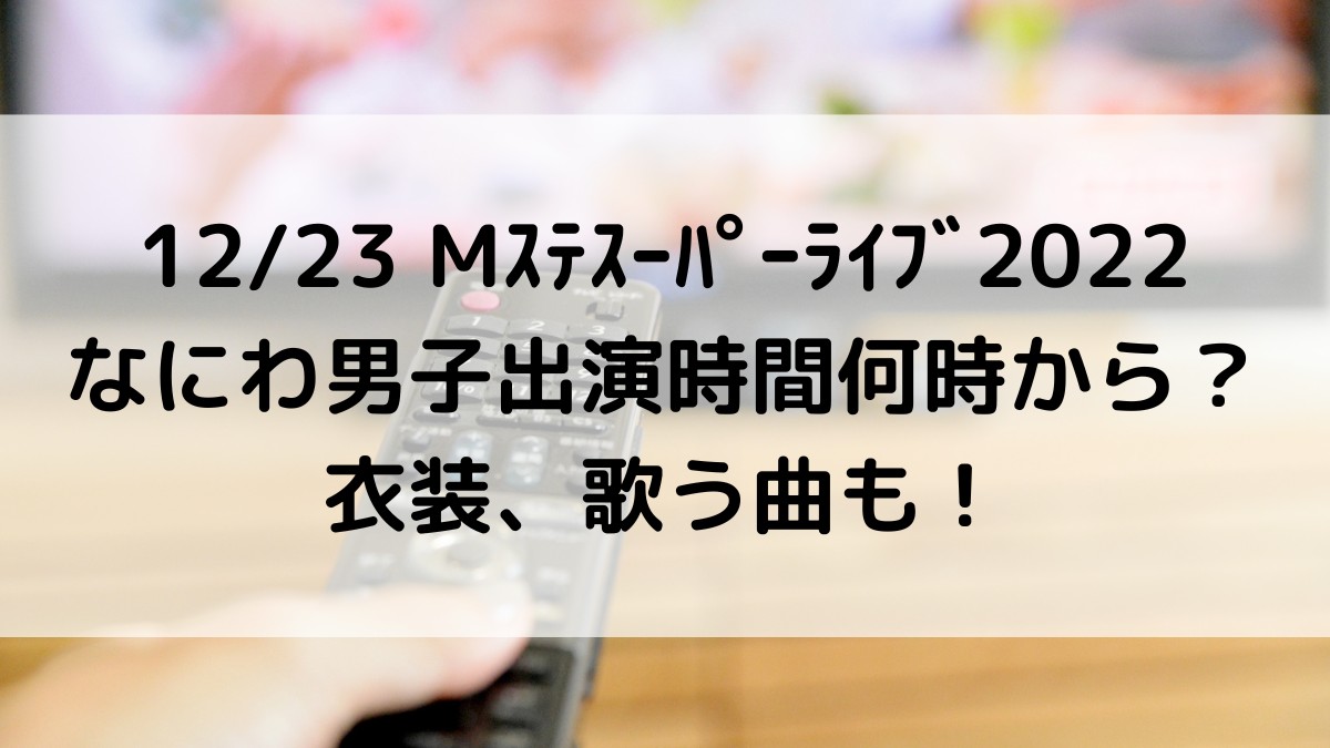 1223Mｽﾃｽｰﾊﾟｰﾗｲﾌﾞ2022なにわ男子出演時間何時から？衣装、歌う曲も