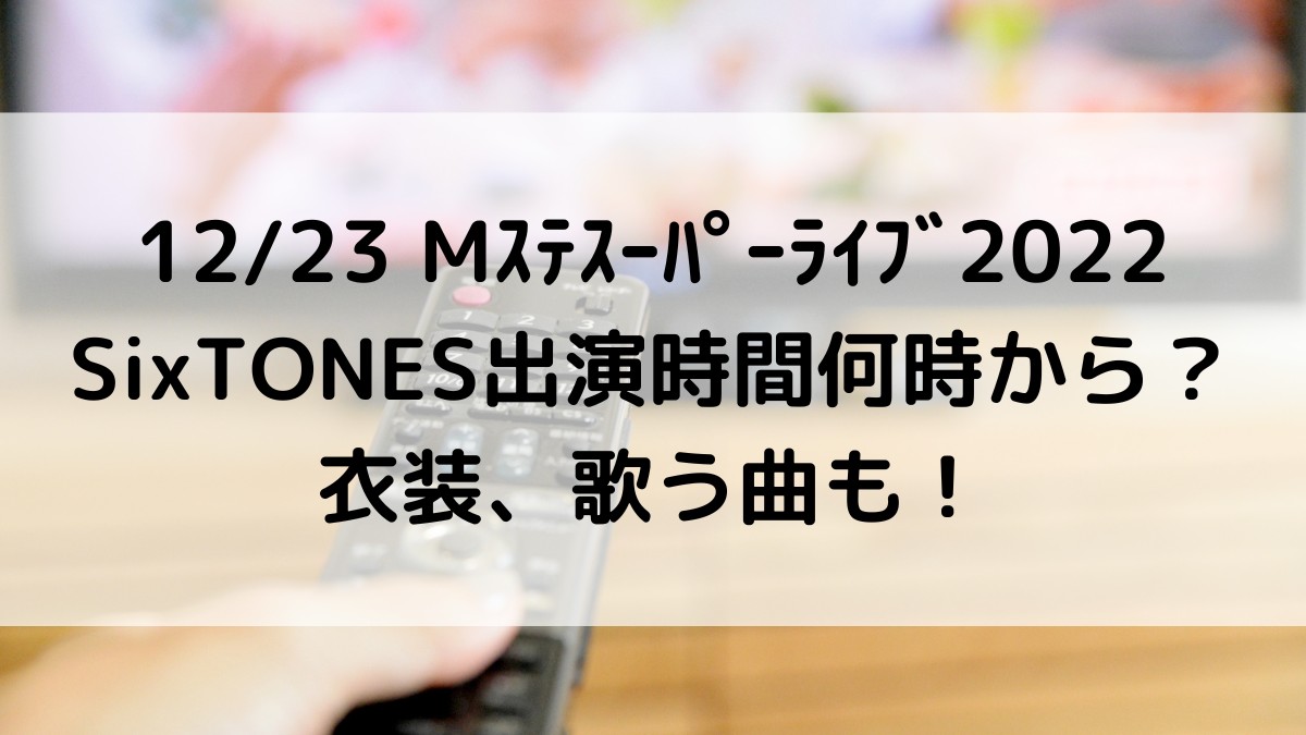12/23Mｽﾃｽｰﾊﾟｰﾗｲﾌﾞ2022SixTONES出演時間何時から？衣装、歌う曲も