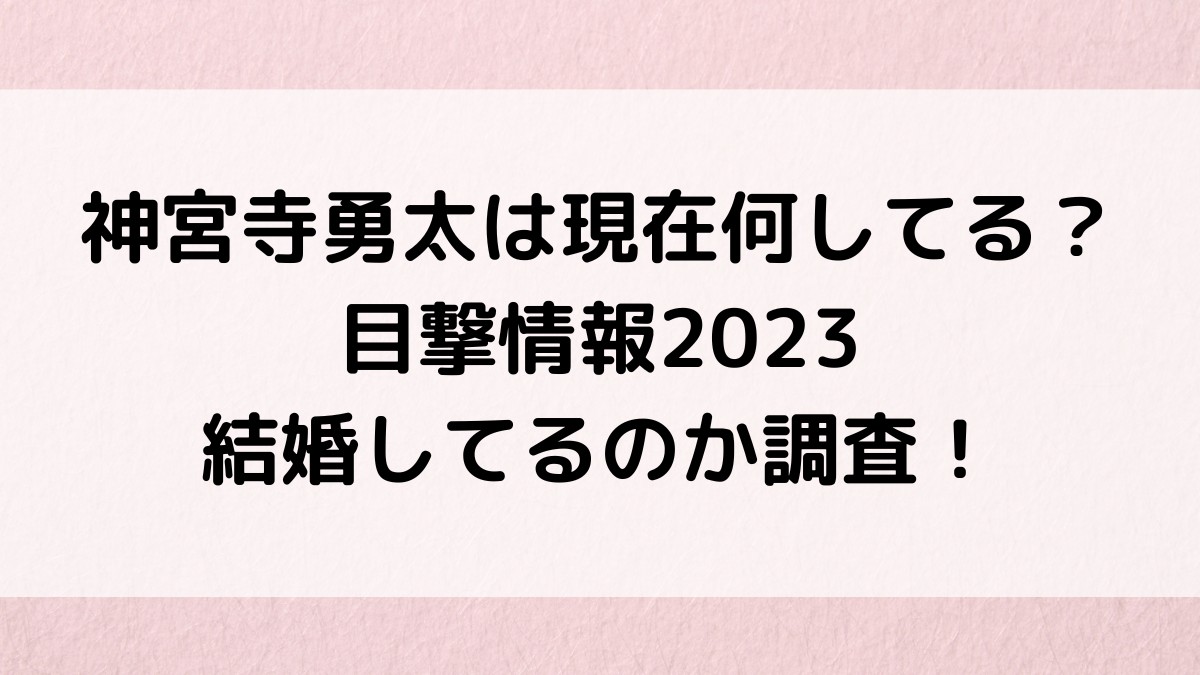 神宮寺勇太は現在何してる?目撃情報2023ツイッターや結婚してるのか調査!