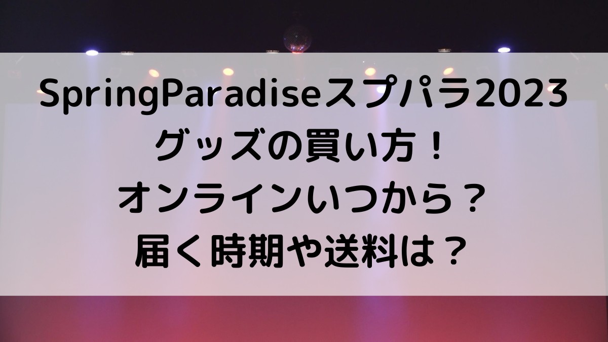 SpringParadiseｽﾌﾟﾊﾟﾗ2023グッズ買い方！オンラインいつからいつまで＆届く時期や送料は？
