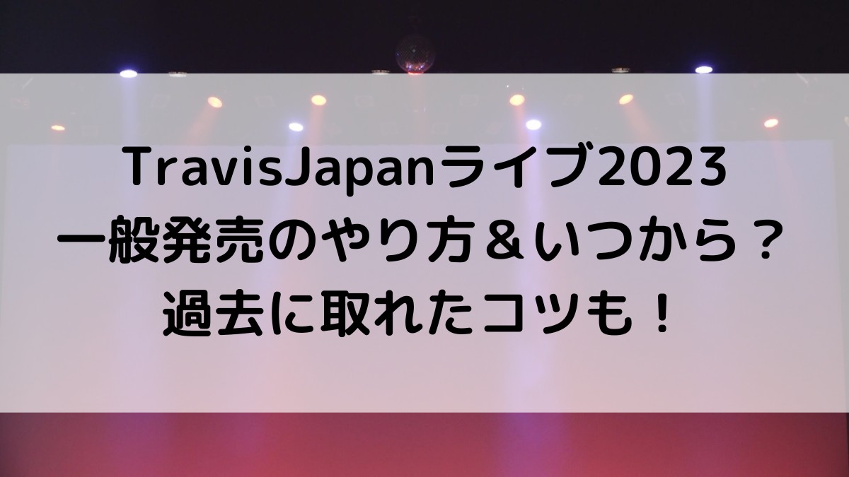 TravisJapan/ﾄﾗｼﾞｬﾗｲﾌﾞ2023一般発売/応募のやり方＆いつから？過去に取れたコツも！