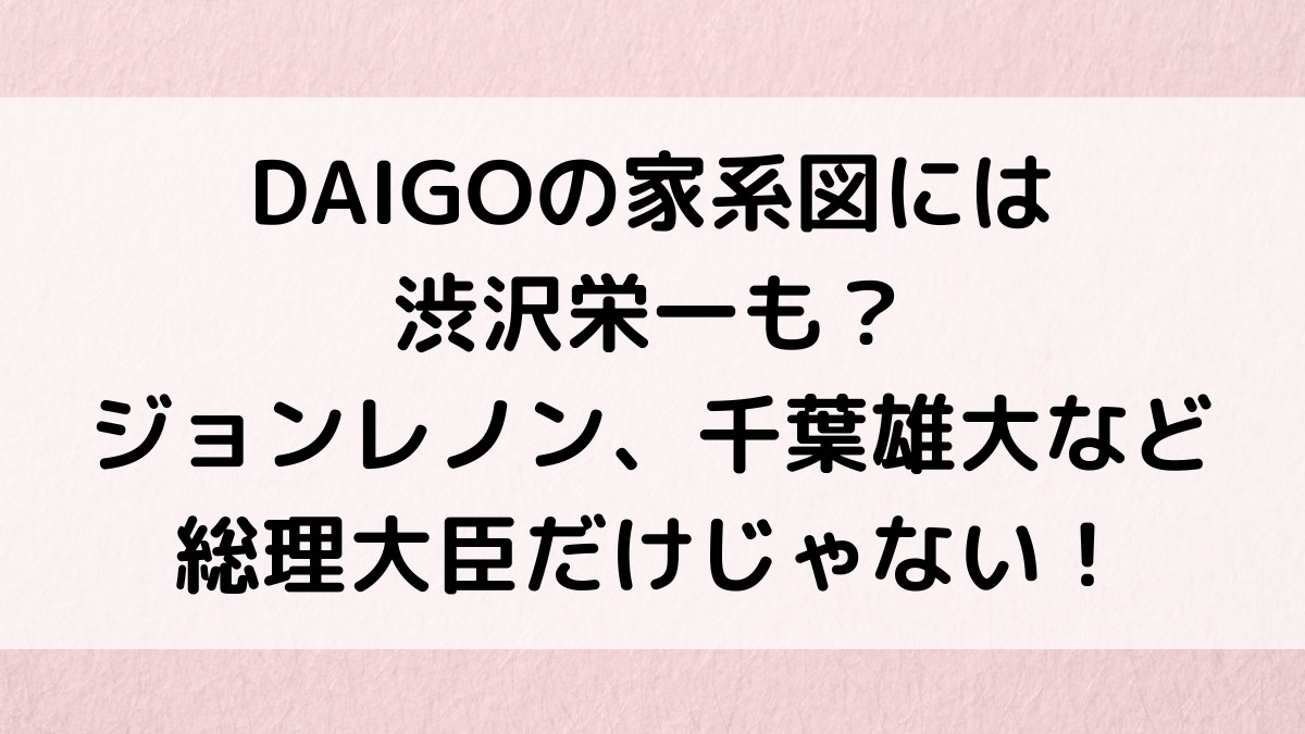DAIGOの家系図には渋沢栄一も？ジョンレノン、千葉雄大など総理大臣だけじゃない！