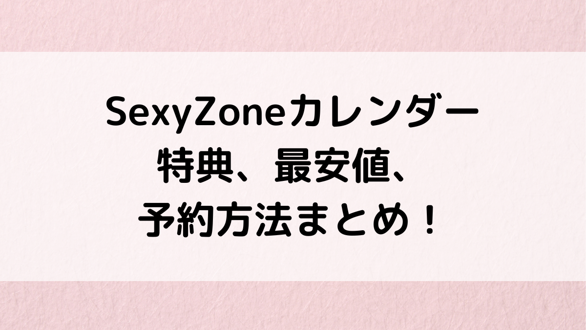 SexyZone公式カレンダー特典内容、最安値、売り切れ、予約いつまで？