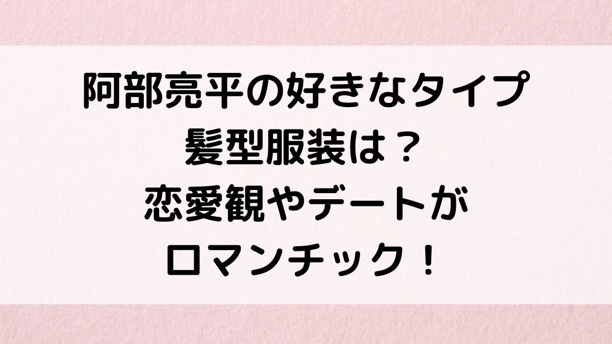 阿部亮平の好きなタイプや髪型服装は？恋愛観やデートがロマンチック！