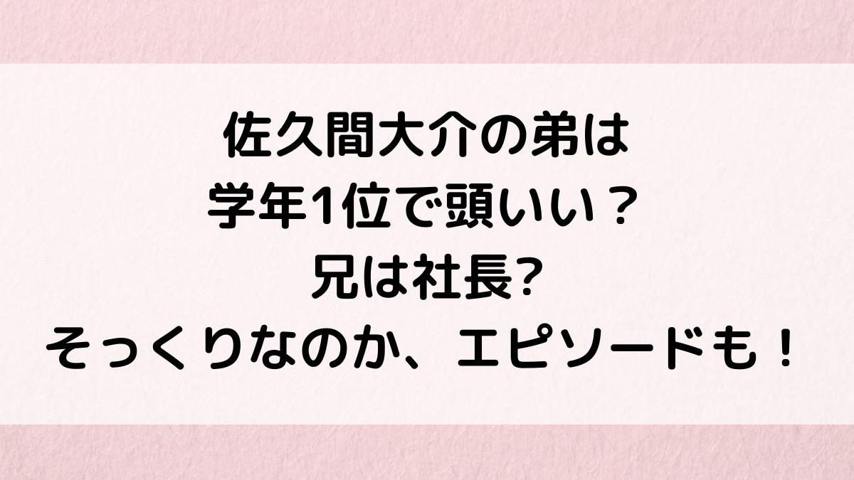 佐久間大介の弟は学年1位で頭いい？兄は社長の噂、そっくりなのか、エピソードも！