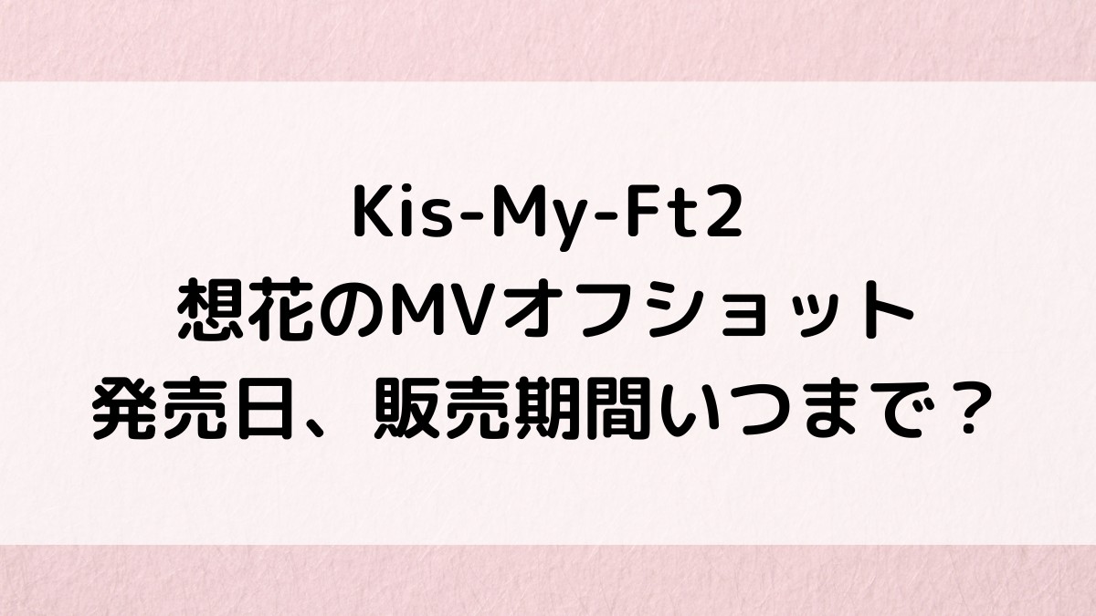 Kis-My-Ft2想花のMVオフショット発売日！販売期間いつまで？