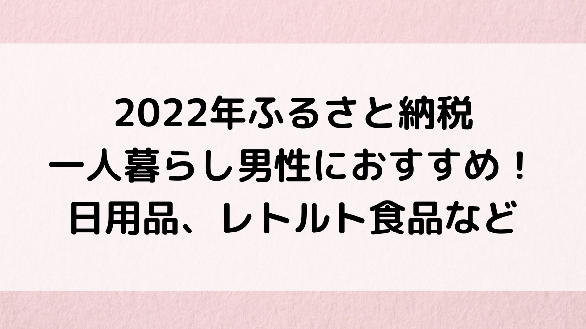 2022年ふるさと納税で一人暮らし男性におすすめの返礼品！日用品、レトルト食品など