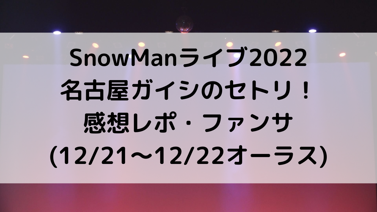 SnowManライブ2022名古屋ガイシのセトリ/曲順番！感想レポ・ファンサ(12/21〜12/22)