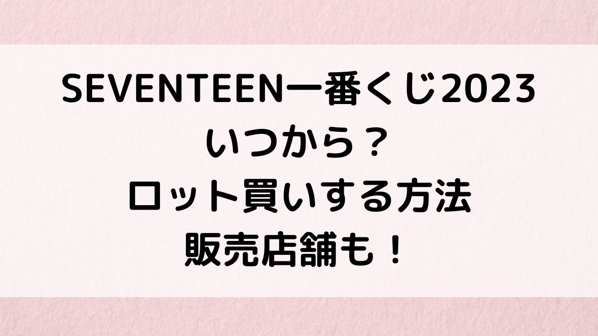 SEVENTEEN一番くじ2023いつから?ロット買いする方法、販売店舗も!