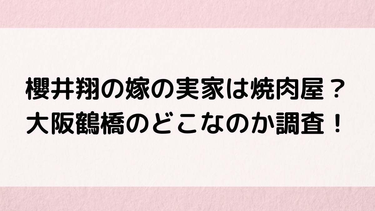 櫻井翔の嫁の実家は焼肉屋？大阪鶴橋のどこなのか調査！