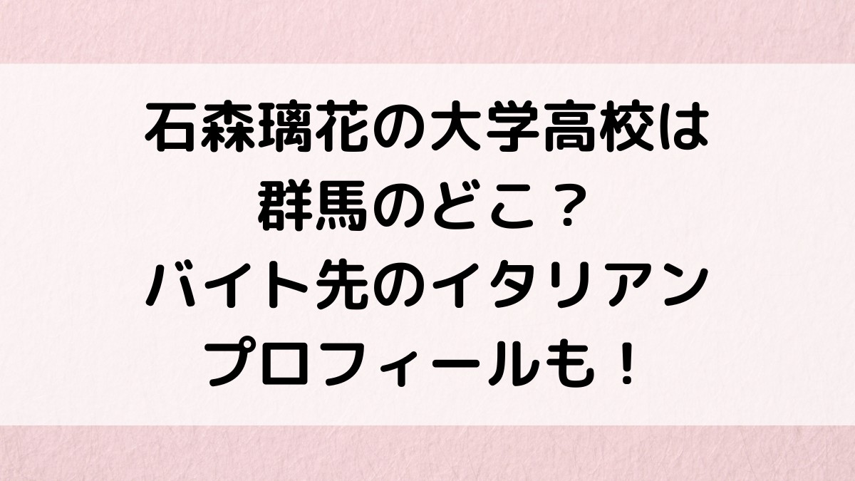 石森璃花の大学高校は群馬のどこ?画像、バイト先のイタリアン、wikiプロフィール・経歴も