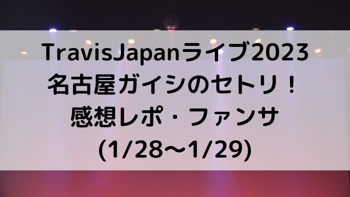 TravisJapanライブ2023名古屋ガイシのセトリ/曲順番！感想レポ・ファンサ(1/28〜1/29)