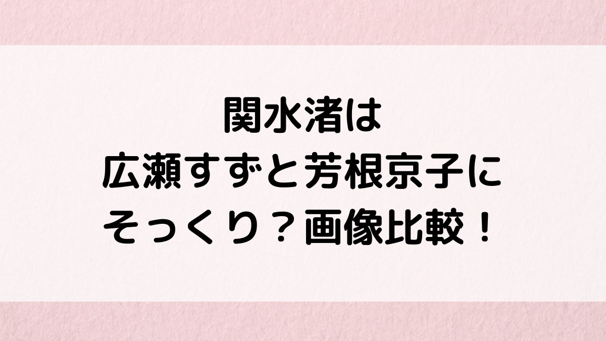 関水渚が広瀬すずと芳根京子にそっくり似てる?画像比較&見分け方も調査!