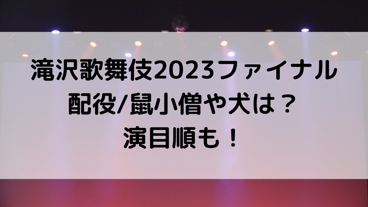 滝沢歌舞伎2023ZEROFINALの配役名/鼠小僧や犬は?演目順/セトリ、歴代も!