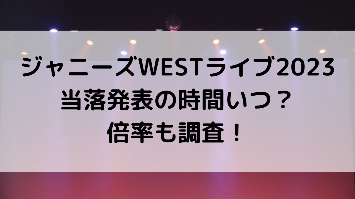 ジャニーズWESTライブツアー2023当落発表時間いつ？倍率、メール来ないときの対処法も！