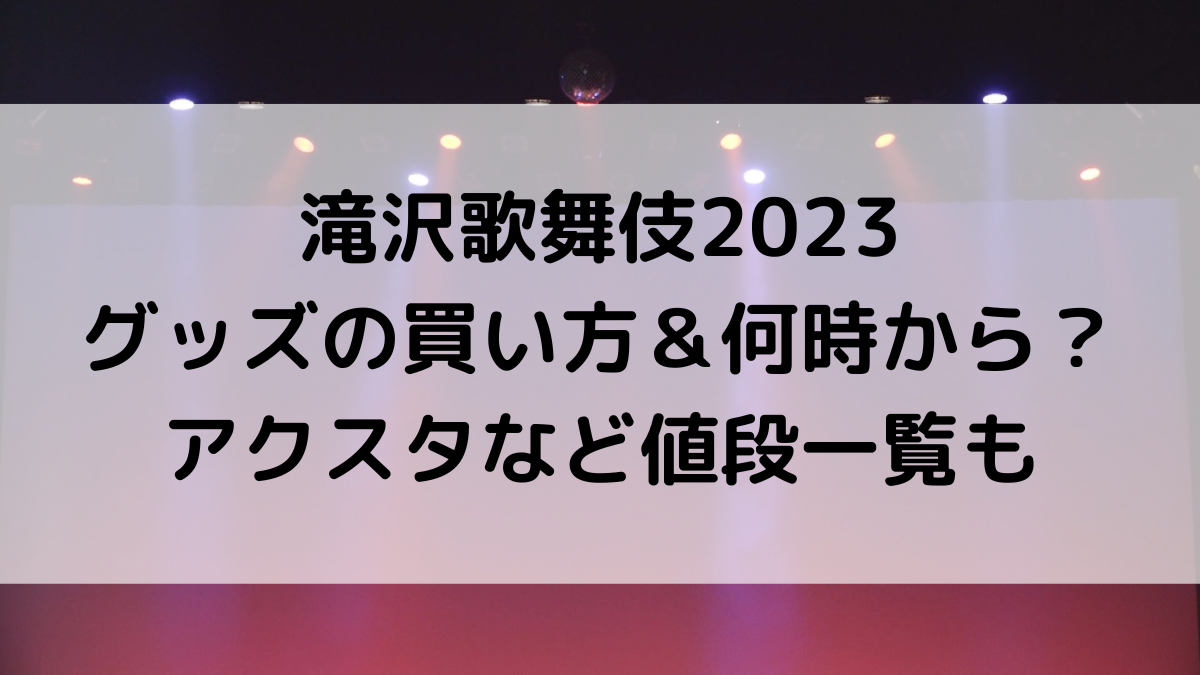 滝沢歌舞伎2023ZEROFINALグッズの買い方＆いつ何時から？アクスタなど値段一覧も