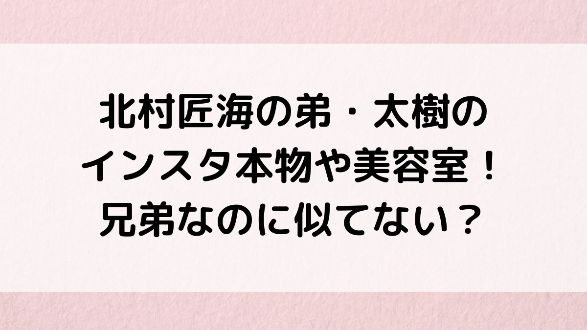 北村匠海の弟・太樹のインスタ本物や美容室どこ?画像は兄弟なのに似てない噂を調査!