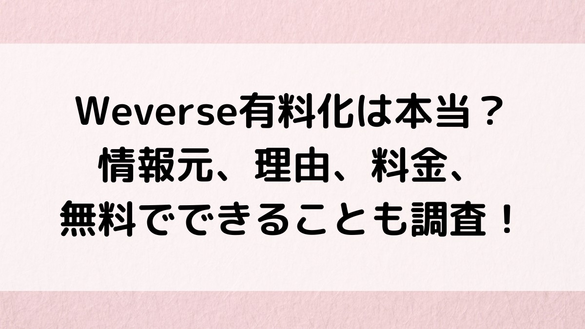 Weverse有料化は本当？情報元、理由なぜ、料金いくらで、無料でできることも調査