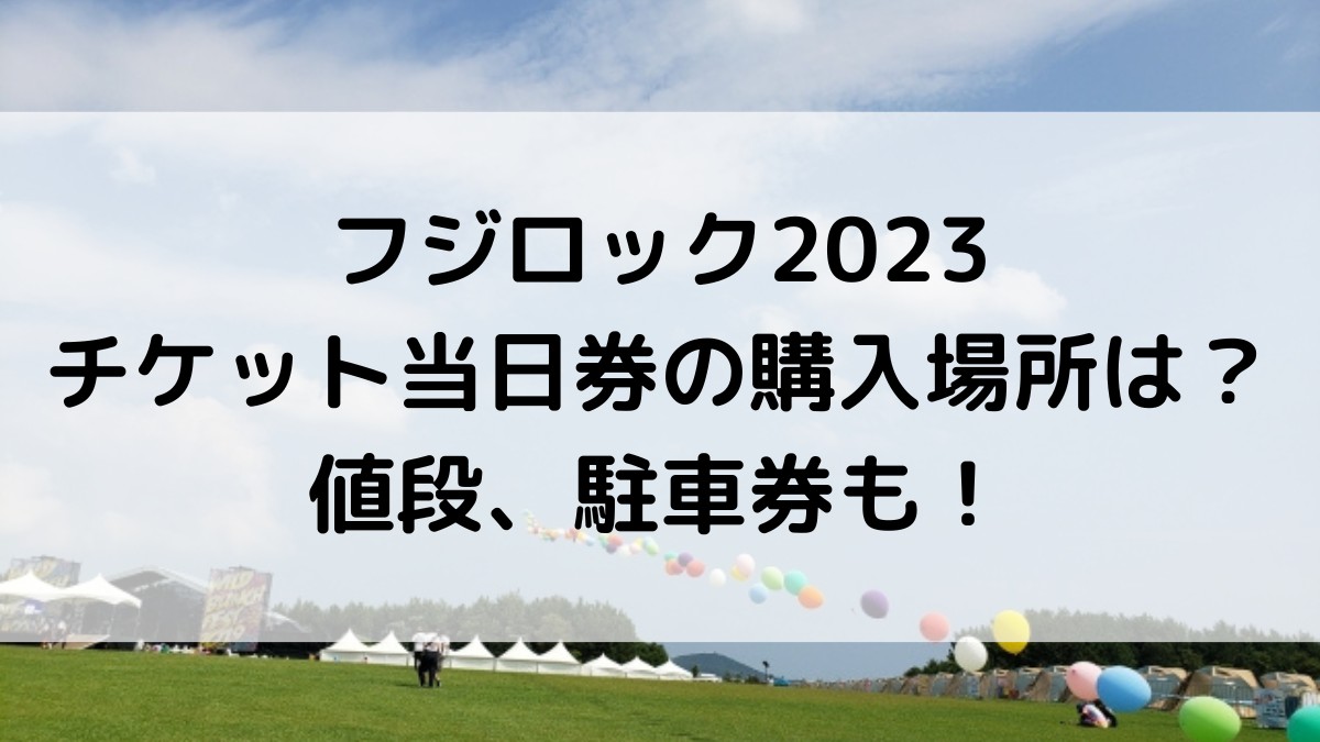 フジロック2023のチケット当日券購入場所は？値段は高いのか、駐車券