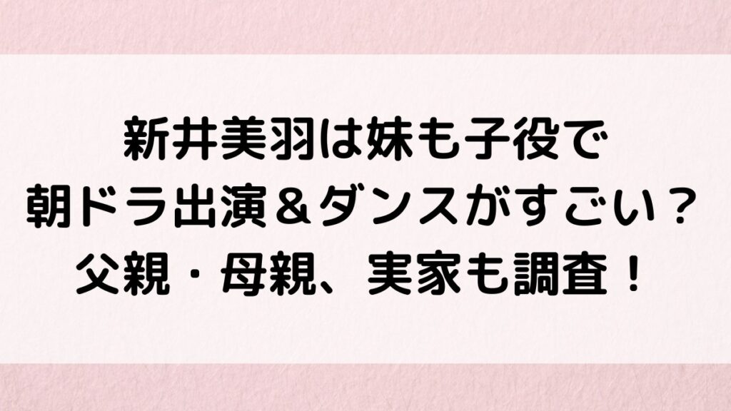 新井美羽は妹・琉月も子役で朝ドラ出演&ダンスがすごい?父親・母親、実家がお金持ちの噂も!