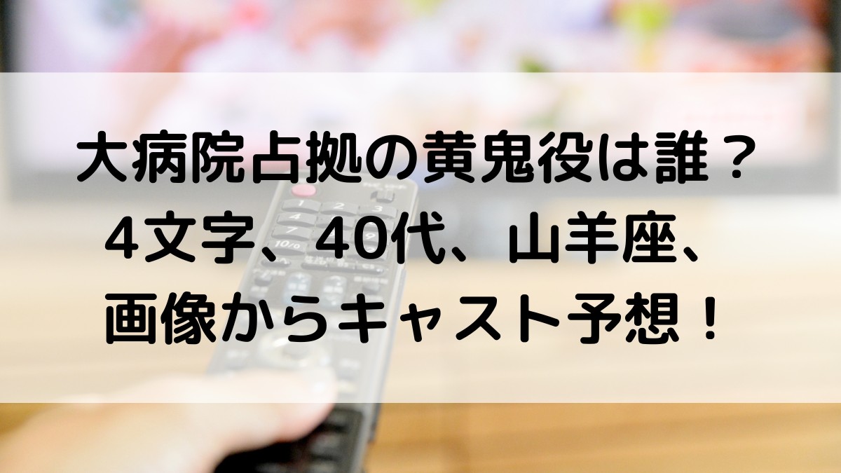 大病院占拠の黄鬼役は誰?4文字、40代、山羊座、画像からキャスト正体予想!