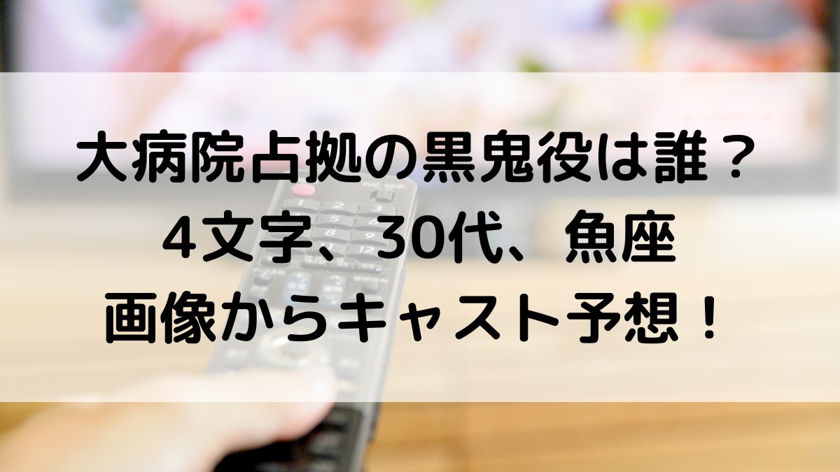 大病院占拠の黒鬼役は誰?4文字、30代、魚座、画像からキャスト正体予想!
