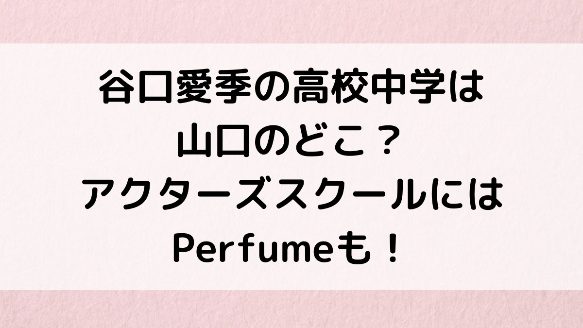 谷口愛季の高校中学は山口のどこで画像は？アクターズスクールにはPerfumeも！