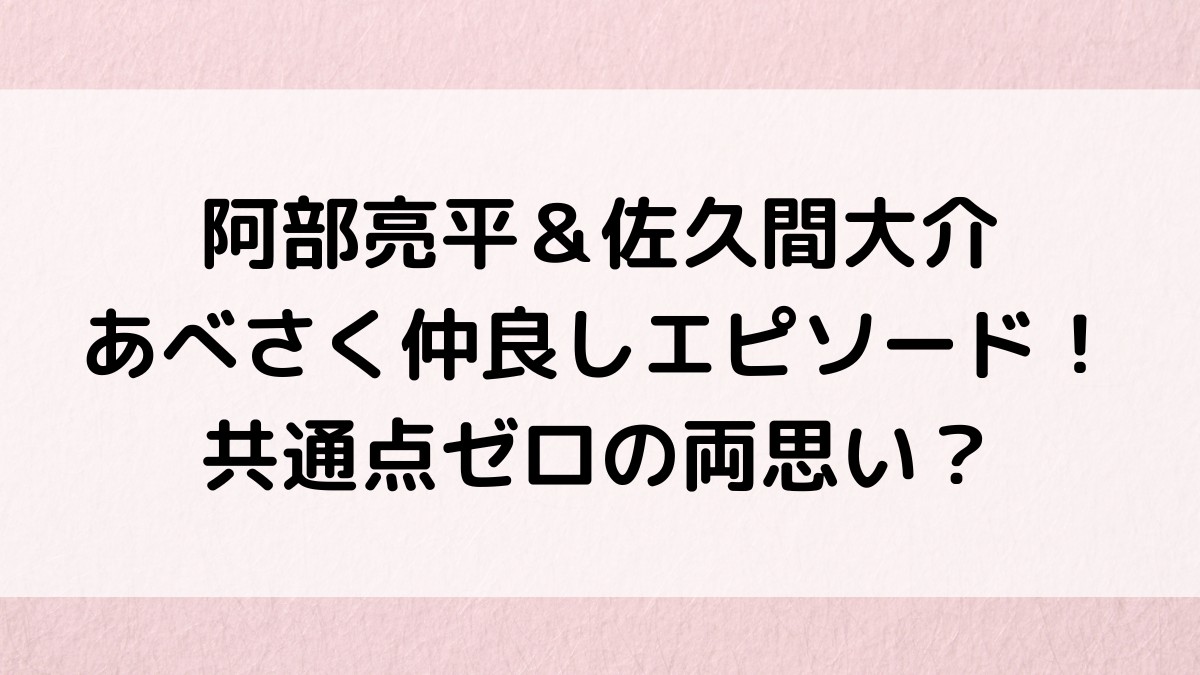 阿部亮平&佐久間大介の仲良しエピソード!あべさく記念日、ハワイ旅行、キスなど共通点ゼロの両思い?