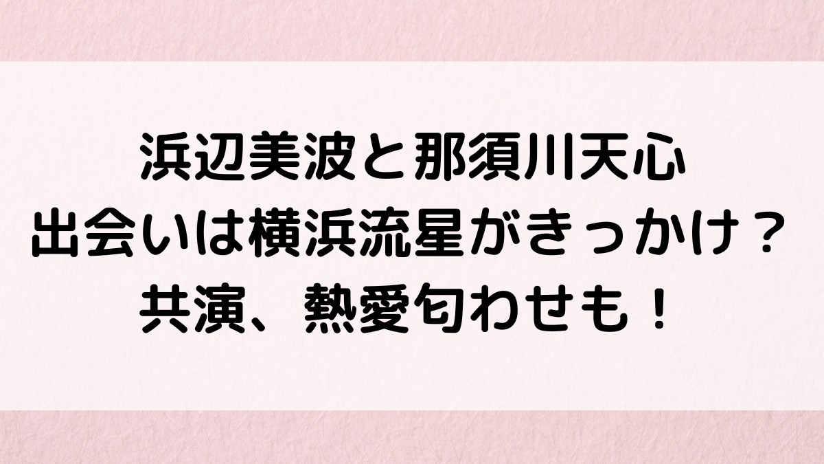 浜辺美波と那須川天心の出会いは横浜流星がきっかけ?共演、熱愛匂わせ写真、Twitterも!