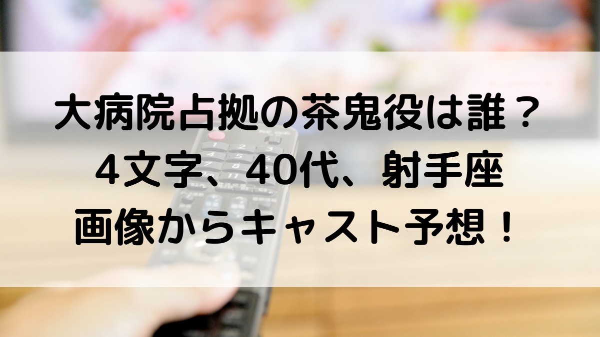 大病院占拠の茶鬼役は誰?4文字、40代、射手座、画像からキャスト正体予想!