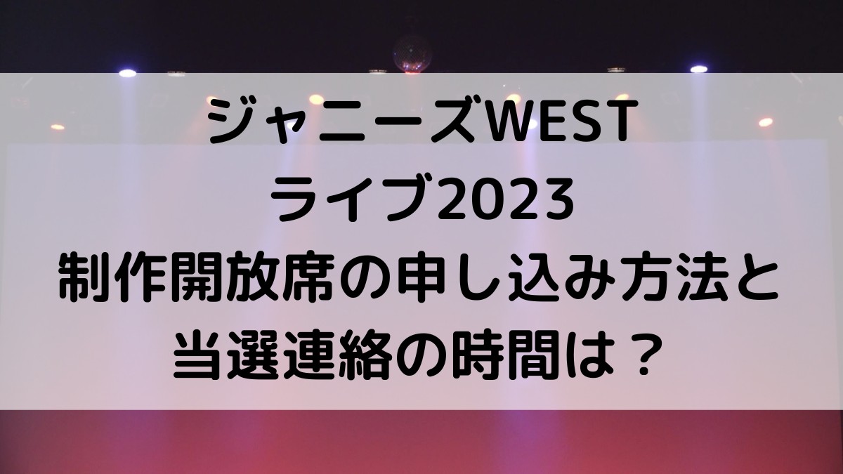 ジャニーズWESTライブ2023制作開放席の申し込み方法&いつ?当選連絡の時間も!