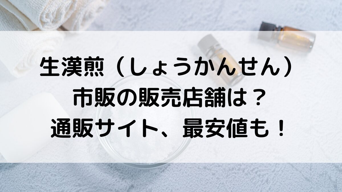 生漢煎はドラッグストアなど市販どこで売ってる？楽天Amazonの取り扱い、最安値も