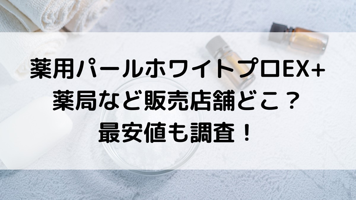 薬用パールホワイトプロEX+の販売店舗はどこ？薬局で市販されてるのか、最安値も調査！