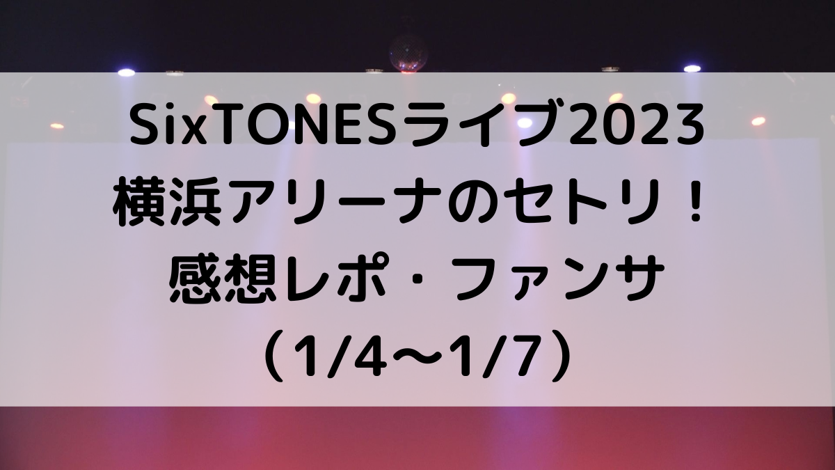 SixTONESライブ2023横浜アリーナのセトリ/曲順番！感想レポ・ファンサ(1/4〜1/7)