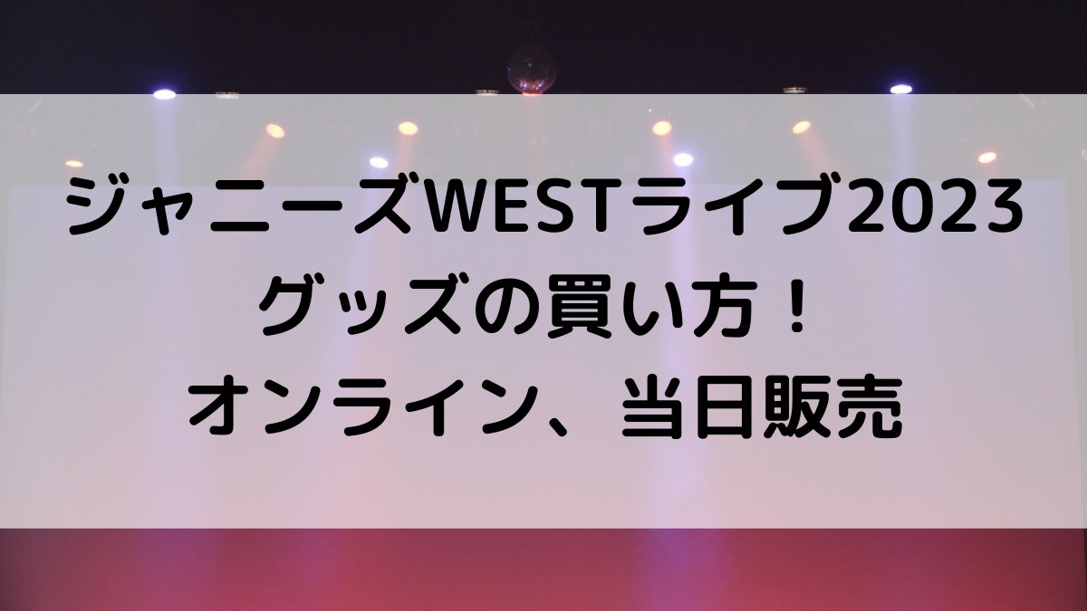 ジャニーズWESTライブ2023グッズ買い方！オンラインいつからいつまで＆届く時期や送料は？