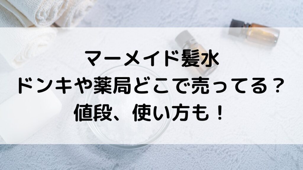 マーメイド髪水が売ってる場所はドンキや薬局?値段、使い方や頻度も調査!