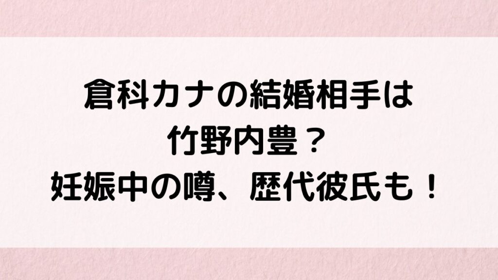 倉科カナの結婚相手/夫は竹野内豊?妊娠中の噂・画像、歴代彼氏も調査!