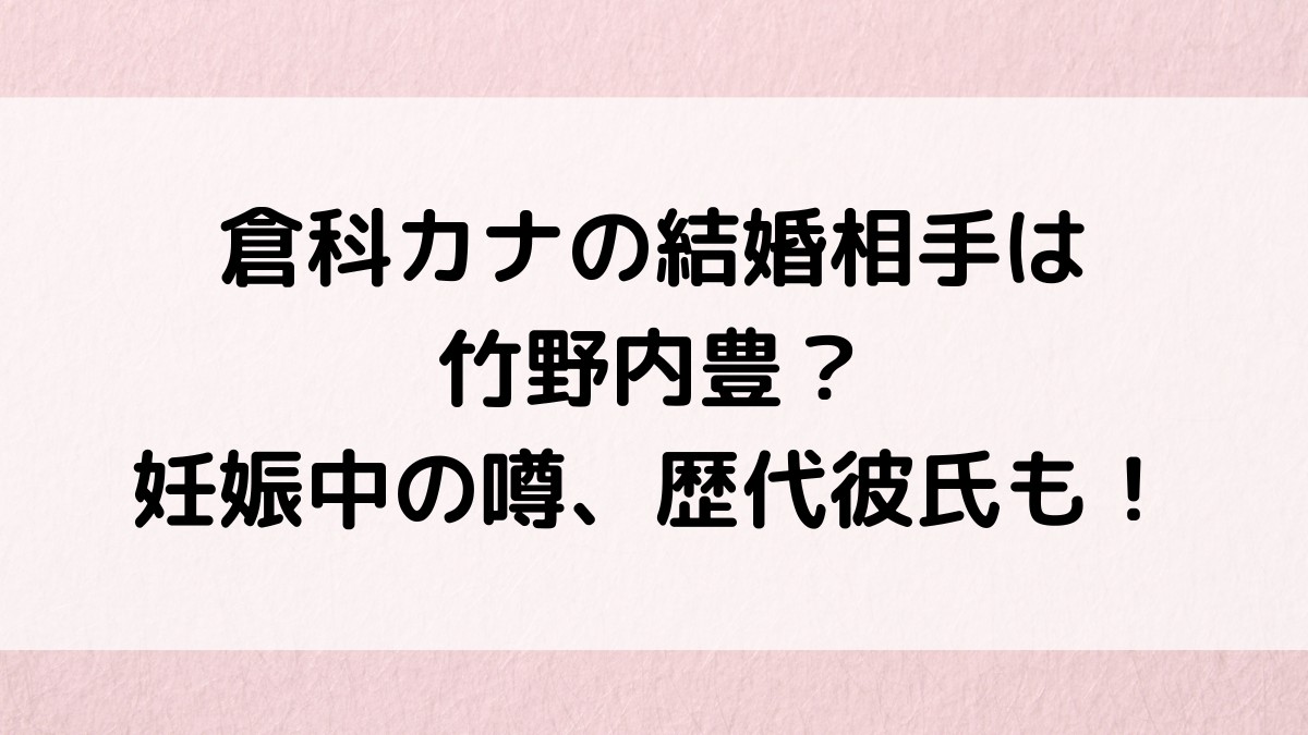倉科カナの結婚相手/夫は竹野内豊？妊娠中の噂・画像、歴代彼氏も調査！