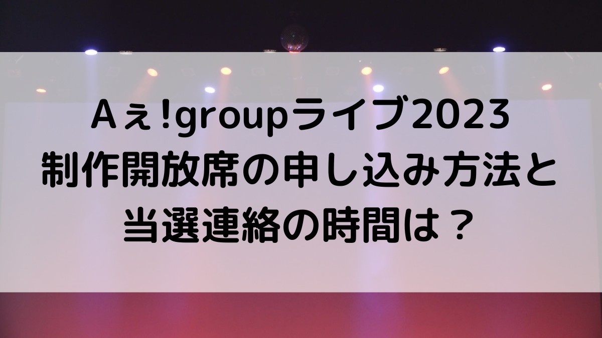 Aぇ!groupライブ2023制作開放席の申し込み方法&いつ？当選連絡の時間も！