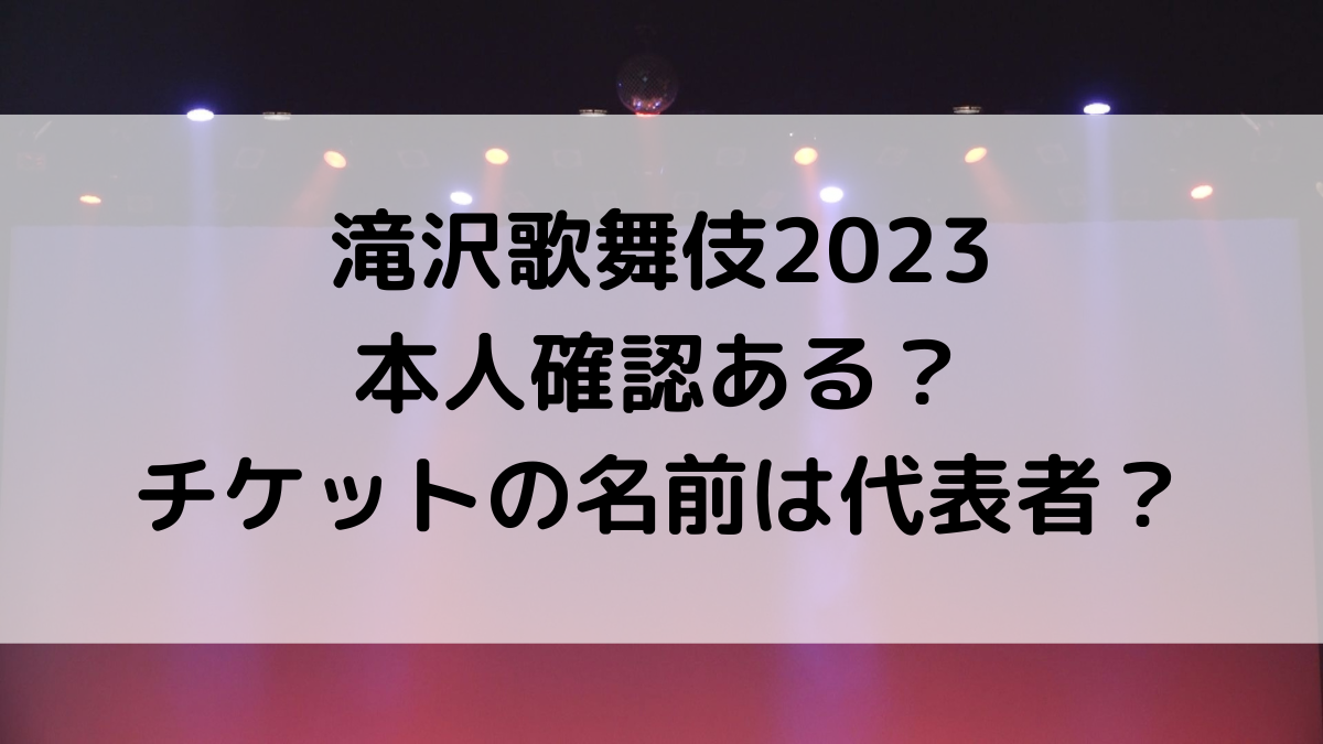 滝沢歌舞伎2023本人確認ある？チケットの名前は代表者と同行者か、入れなかった事例も調査！