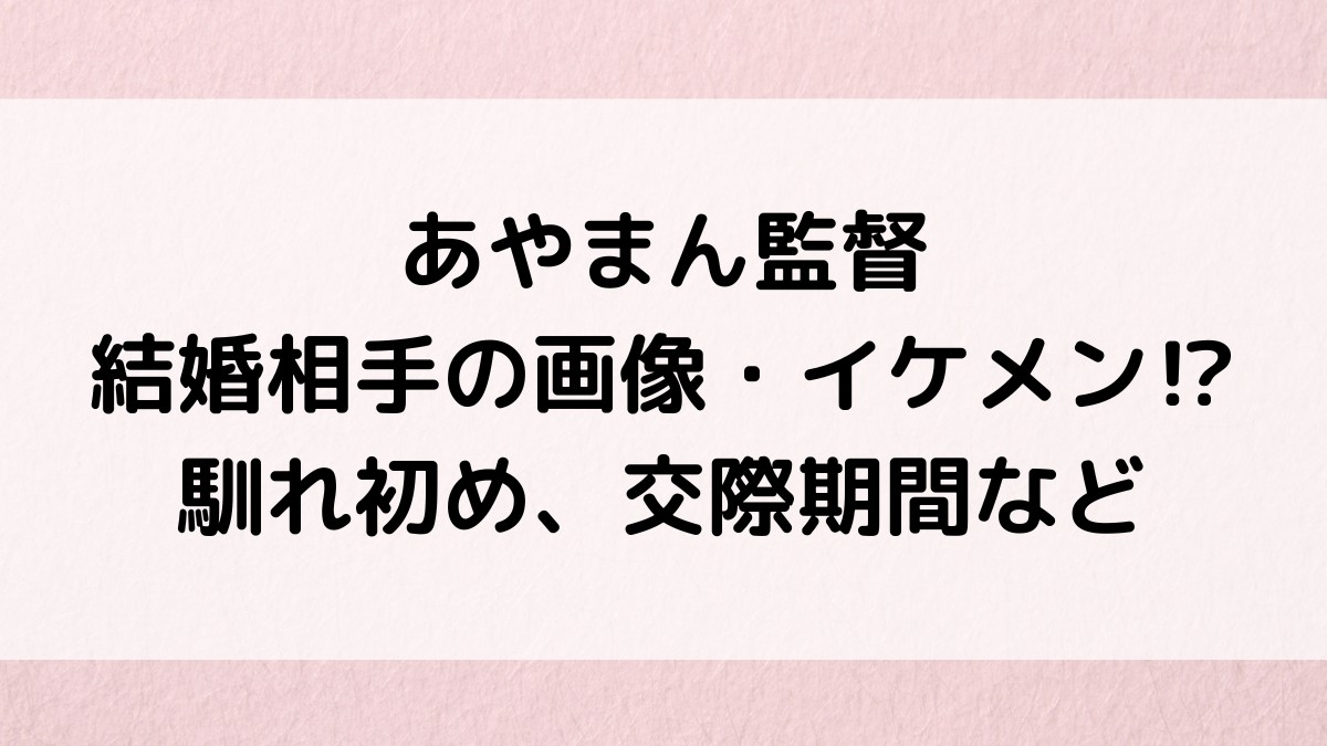 あやまん監督の結婚相手の画像・イケメン⁉︎馴れ初め、交際期間、同棲、結婚式など！