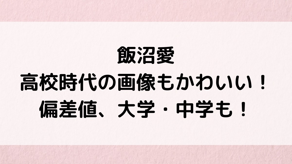 飯沼愛の高校時代の画像もかわいい！偏差値は頭いい？卒業いつで大学、出身中学校も！